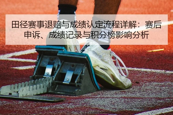 田径赛事退赔与成绩认定流程详解：赛后申诉、成绩记录与积分榜影响分析